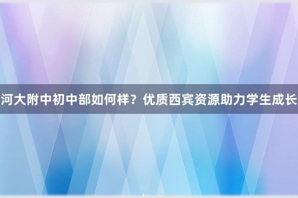 河大附中初中部如何样？优质西宾资源助力学生成长