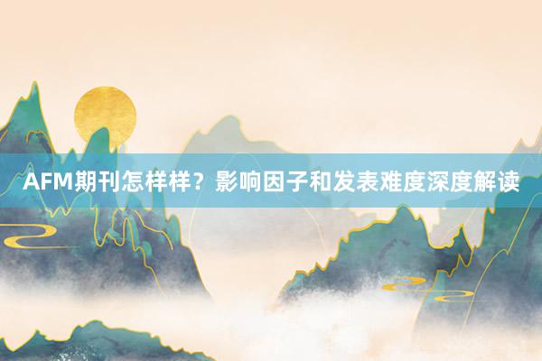 AFM期刊怎样样？影响因子和发表难度深度解读