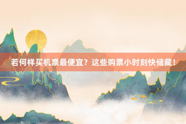 若何样买机票最便宜？这些购票小时刻快储藏！